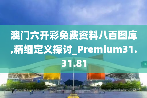 澳门六开彩免费资料八百图库,精细定义探讨_Premium31.31.81