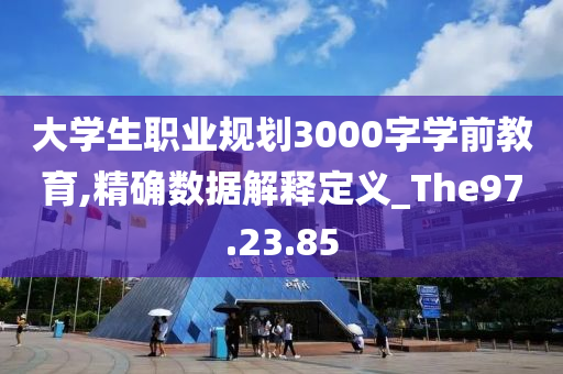 大学生职业规划3000字学前教育,精确数据解释定义_The97.23.85