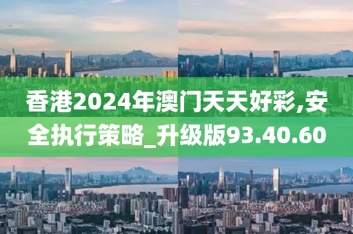 香港2024年澳门天天好彩,安全执行策略_升级版93.40.60