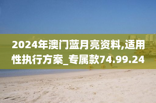 2024年澳门蓝月亮资料,适用性执行方案_专属款74.99.24