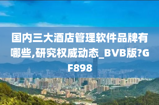 国内三大酒店管理软件品牌有哪些,研究权威动态_BVB版?GF898