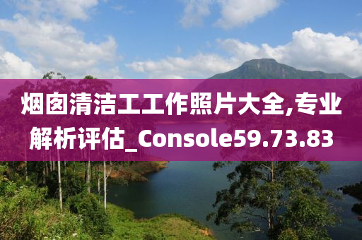 烟囱清洁工工作照片大全,专业解析评估_Console59.73.83