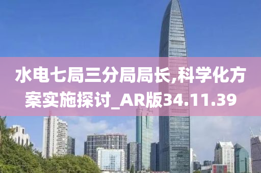 水电七局三分局局长,科学化方案实施探讨_AR版34.11.39