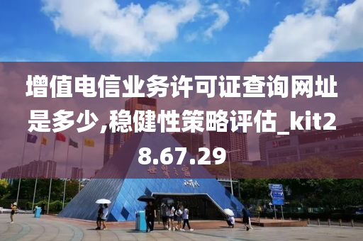 增值电信业务许可证查询网址是多少,稳健性策略评估_kit28.67.29