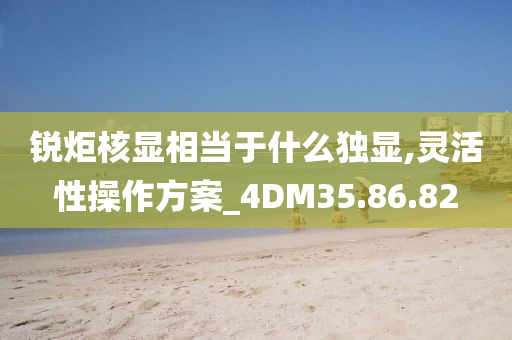 锐炬核显相当于什么独显,灵活性操作方案_4DM35.86.82