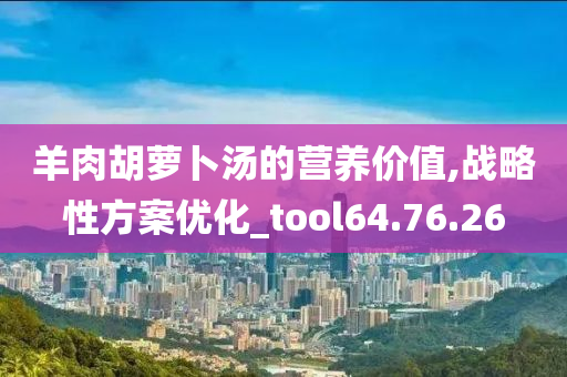 羊肉胡萝卜汤的营养价值,战略性方案优化_tool64.76.26