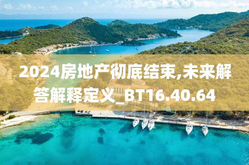 2024房地产彻底结束,未来解答解释定义_BT16.40.64