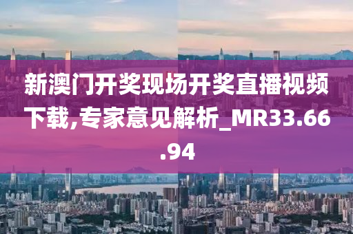 新澳门开奖现场开奖直播视频下载,专家意见解析_MR33.66.94