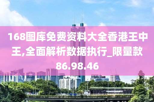 168图库免费资料大全香港王中王,全面解析数据执行_限量款86.98.46