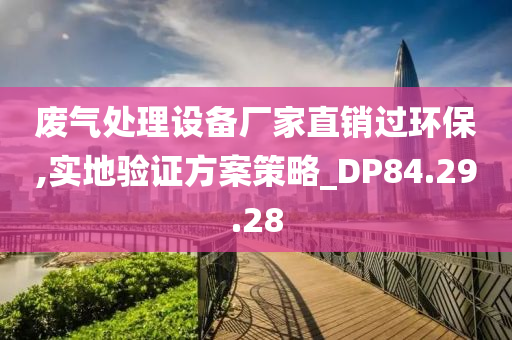 废气处理设备厂家直销过环保,实地验证方案策略_DP84.29.28