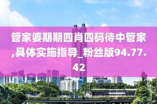 管家婆期期四肖四码待中管家,具体实施指导_粉丝版94.77.42