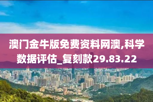 澳门金牛版免费资料网澳,科学数据评估_复刻款29.83.22