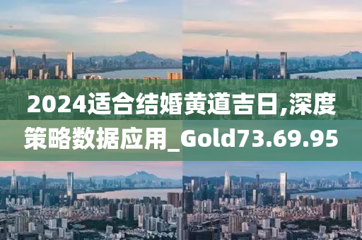 2024适合结婚黄道吉日,深度策略数据应用_Gold73.69.95