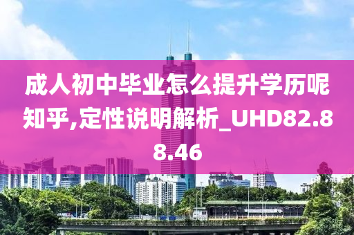 成人初中毕业怎么提升学历呢知乎,定性说明解析_UHD82.88.46