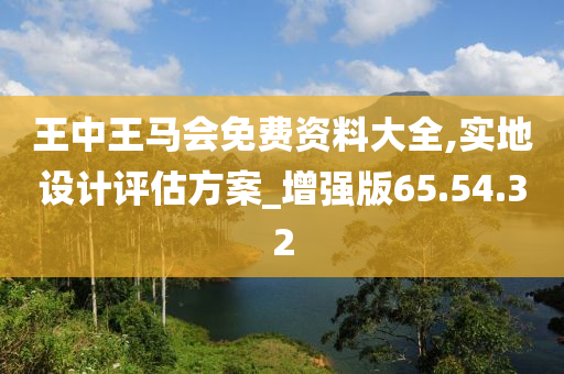 王中王马会免费资料大全,实地设计评估方案_增强版65.54.32