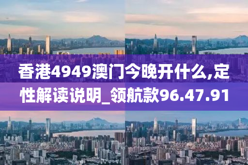 香港4949澳门今晚开什么,定性解读说明_领航款96.47.91