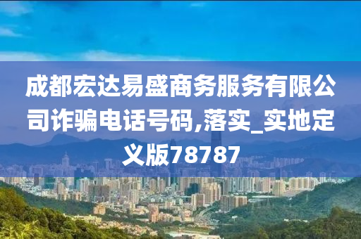 成都宏达易盛商务服务有限公司诈骗电话号码,落实_实地定义版78787