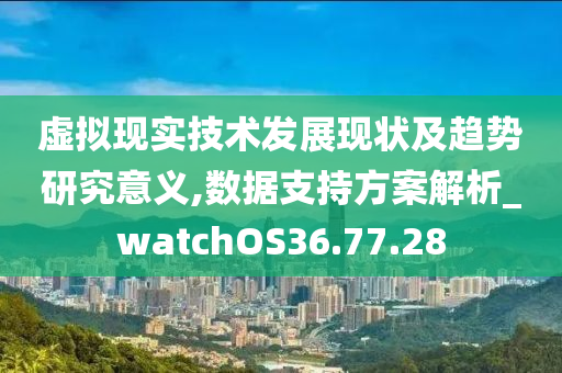 虚拟现实技术发展现状及趋势研究意义,数据支持方案解析_watchOS36.77.28