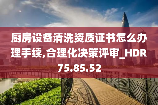 厨房设备清洗资质证书怎么办理手续,合理化决策评审_HDR75.85.52