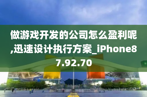 做游戏开发的公司怎么盈利呢,迅速设计执行方案_iPhone87.92.70