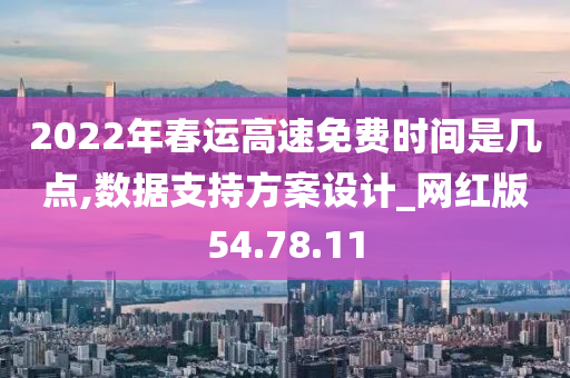 2022年春运高速免费时间是几点,数据支持方案设计_网红版54.78.11