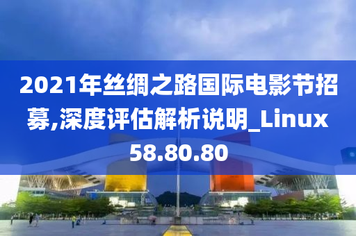 2021年丝绸之路国际电影节招募,深度评估解析说明_Linux58.80.80