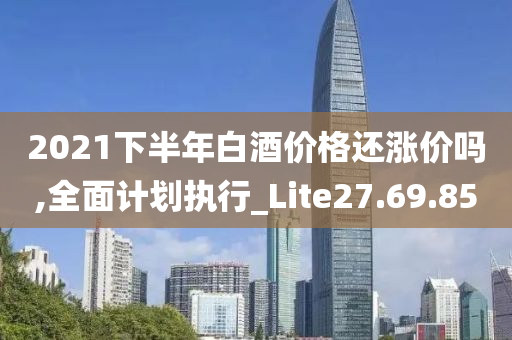 2021下半年白酒价格还涨价吗,全面计划执行_Lite27.69.85