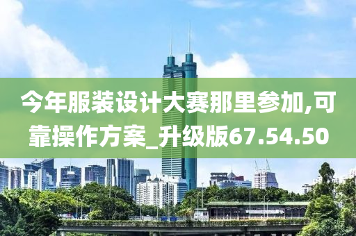 今年服装设计大赛那里参加,可靠操作方案_升级版67.54.50