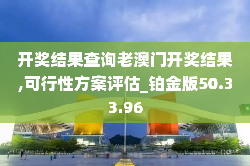 开奖结果查询老澳门开奖结果,可行性方案评估_铂金版50.33.96