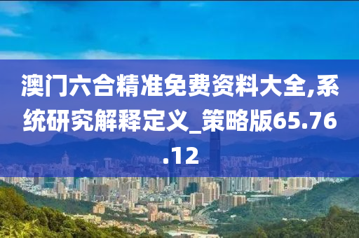 澳门六合精准免费资料大全,系统研究解释定义_策略版65.76.12