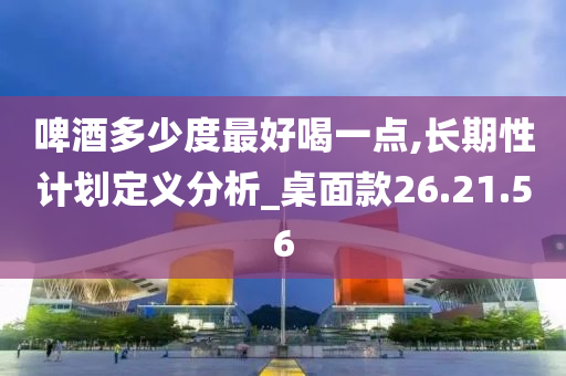 啤酒多少度最好喝一点,长期性计划定义分析_桌面款26.21.56