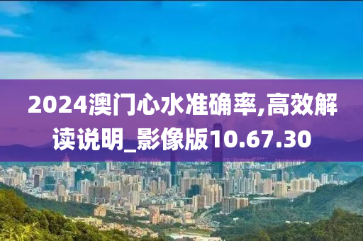 2024澳门心水准确率,高效解读说明_影像版10.67.30