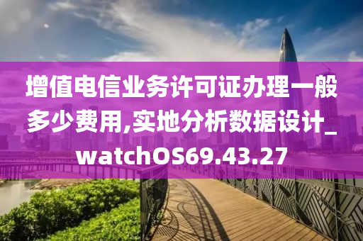 增值电信业务许可证办理一般多少费用,实地分析数据设计_watchOS69.43.27