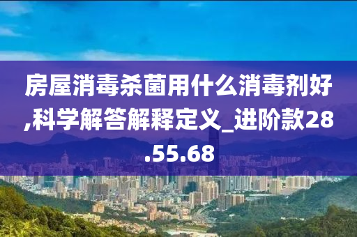 房屋消毒杀菌用什么消毒剂好,科学解答解释定义_进阶款28.55.68