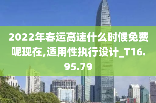 2022年春运高速什么时候免费呢现在,适用性执行设计_T16.95.79