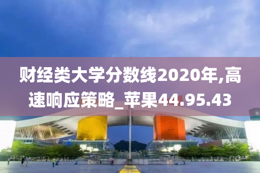 财经类大学分数线2020年,高速响应策略_苹果44.95.43