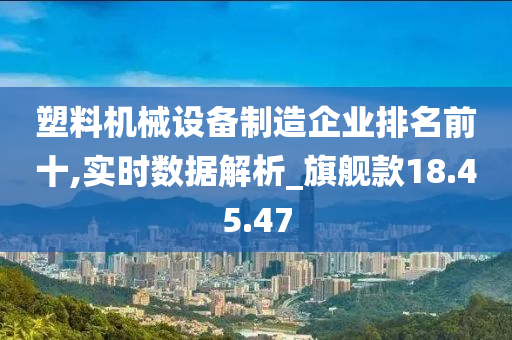 塑料机械设备制造企业排名前十,实时数据解析_旗舰款18.45.47