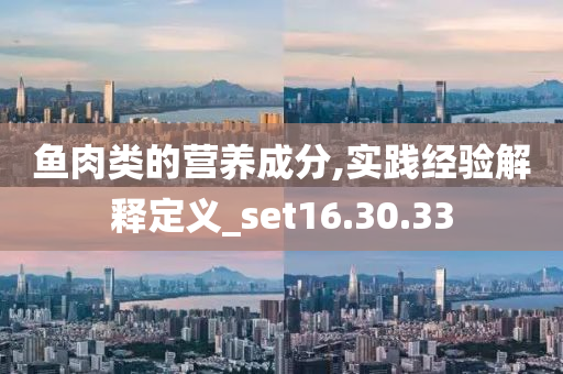 鱼肉类的营养成分,实践经验解释定义_set16.30.33