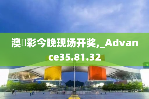 澳門彩今晚现场开奖,_Advance35.81.32