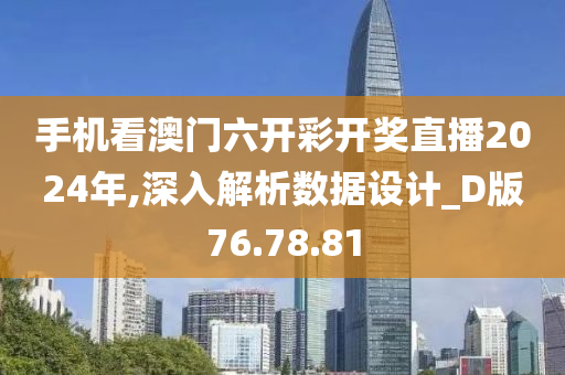 手机看澳门六开彩开奖直播2024年,深入解析数据设计_D版76.78.81