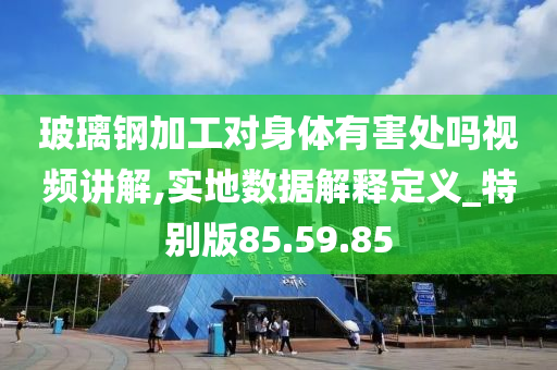 玻璃钢加工对身体有害处吗视频讲解,实地数据解释定义_特别版85.59.85