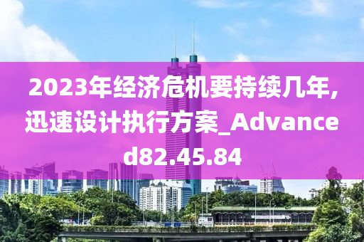 2023年经济危机要持续几年,迅速设计执行方案_Advanced82.45.84