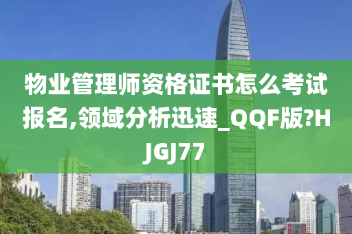 物业管理师资格证书怎么考试报名,领域分析迅速_QQF版?HJGJ77