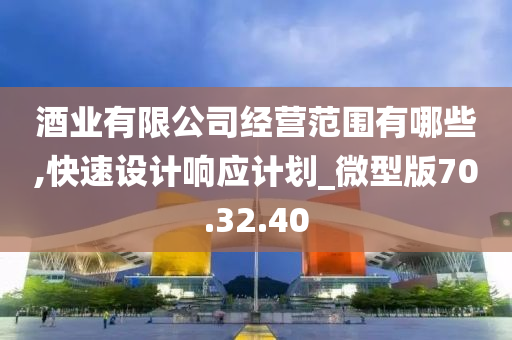 酒业有限公司经营范围有哪些,快速设计响应计划_微型版70.32.40