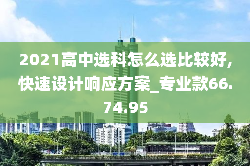 2021高中选科怎么选比较好,快速设计响应方案_专业款66.74.95