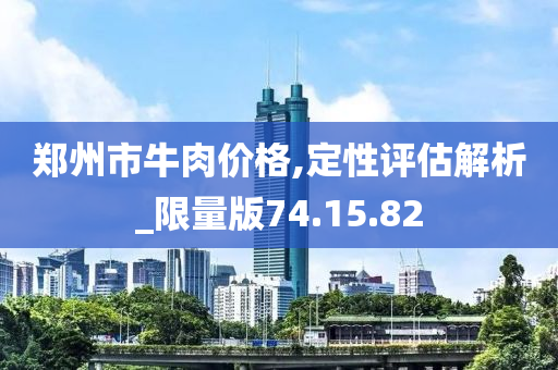 郑州市牛肉价格,定性评估解析_限量版74.15.82