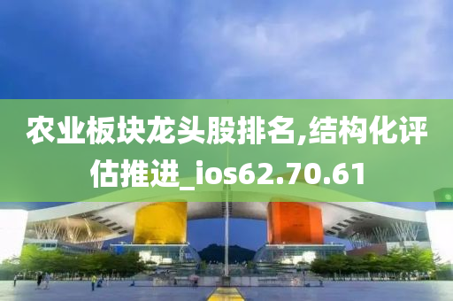 农业板块龙头股排名,结构化评估推进_ios62.70.61