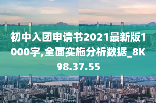 初中入团申请书2021最新版1000字,全面实施分析数据_8K98.37.55