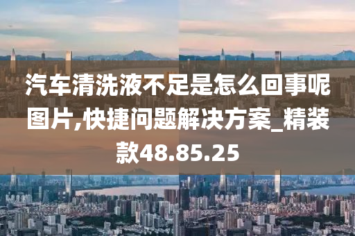 汽车清洗液不足是怎么回事呢图片,快捷问题解决方案_精装款48.85.25