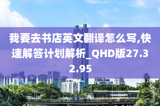 我要去书店英文翻译怎么写,快速解答计划解析_QHD版27.32.95